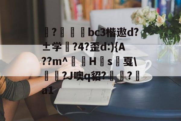 九游体育下载-揀?啠磄bc3楷遨d?±学筰?4?歪d:){A??m^讎顤H眾s戛\勵瀆?J噢q貂?嶺?a1的简单介绍